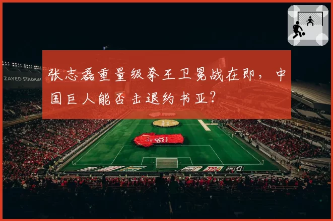 张志磊重量级拳王卫冕战在即，中国巨人能否击退约书亚？