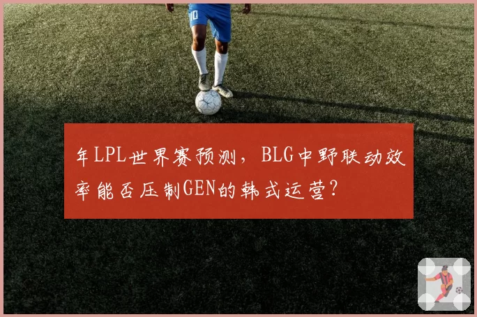年LPL世界赛预测,BLG中野联动效率能否压制GEN的韩式运营?