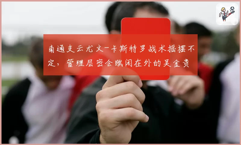 南通支云尤文-卡斯特罗战术摇摆不定，管理层密会赋闲在外的吴金贵