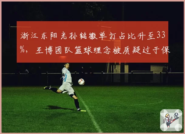 浙江东阳光孙铭徽单打占比升至33%，王博团队篮球理念被质疑过于保守？