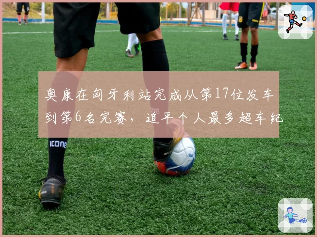奥康在匈牙利站完成从第17位发车到第6名完赛，追平个人最多超车纪录