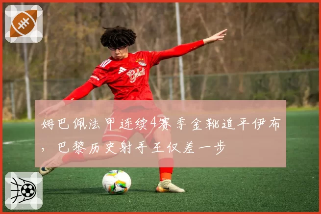 姆巴佩法甲连续4赛季金靴追平伊布，巴黎历史射手王仅差一步