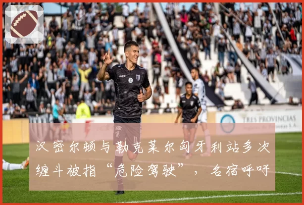 汉密尔顿与勒克莱尔匈牙利站多次缠斗被指“危险驾驶”，名宿呼吁引入自动处罚系统