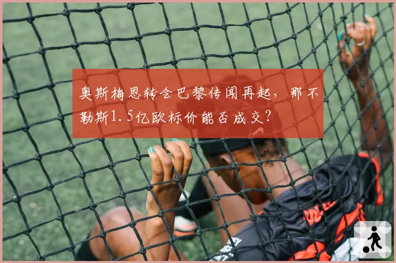 奥斯梅恩转会巴黎传闻再起，那不勒斯1.5亿欧标价能否成交？