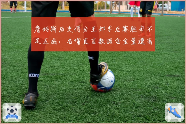詹姆斯历史得分王却季后赛胜率不足五成，名嘴直言数据含金量遭高估