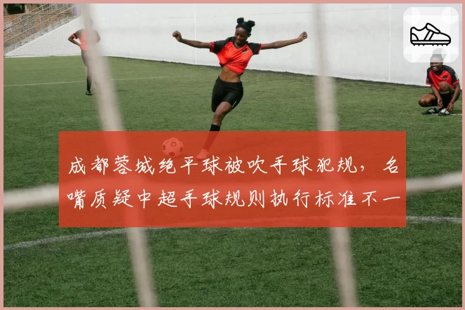 成都蓉城绝平球被吹手球犯规,名嘴质疑中超手球规则执行标准不一