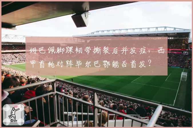 姆巴佩脚踝韧带撕裂后并发症,西甲首轮对阵毕尔巴鄂能否首发?