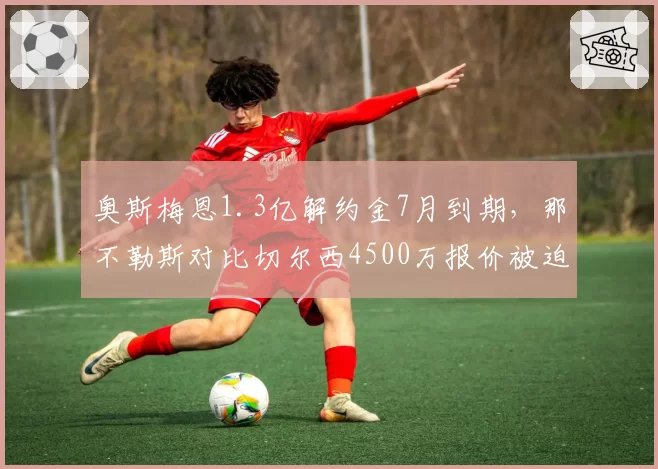 奥斯梅恩1.3亿解约金7月到期，那不勒斯对比切尔西4500万报价被迫降价甩卖
