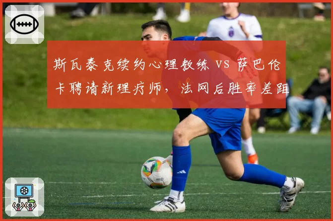 斯瓦泰克续约心理教练 vs 萨巴伦卡聘请新理疗师，法网后胜率差距拉大