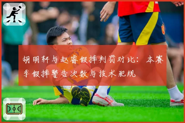 胡明轩与赵睿假摔判罚对比：本赛季假摔警告次数与技术犯规