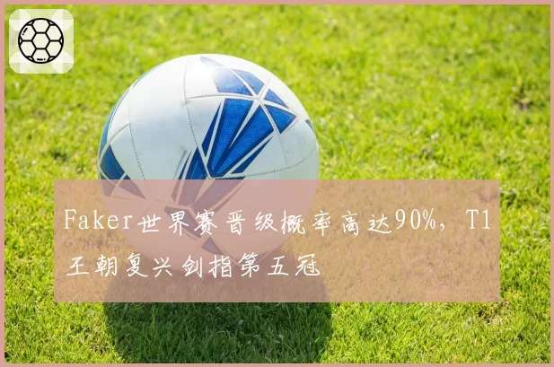 Faker世界赛晋级概率高达90%，T1王朝复兴剑指第五冠