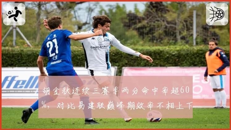 胡金秋连续三赛季两分命中率超60%，对比易建联巅峰期效率不相上下