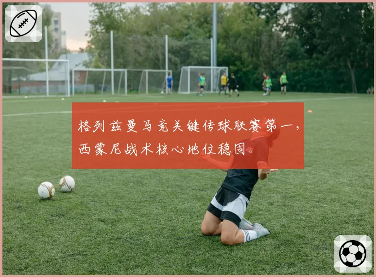 格列兹曼马竞关键传球联赛第一，西蒙尼战术核心地位稳固。