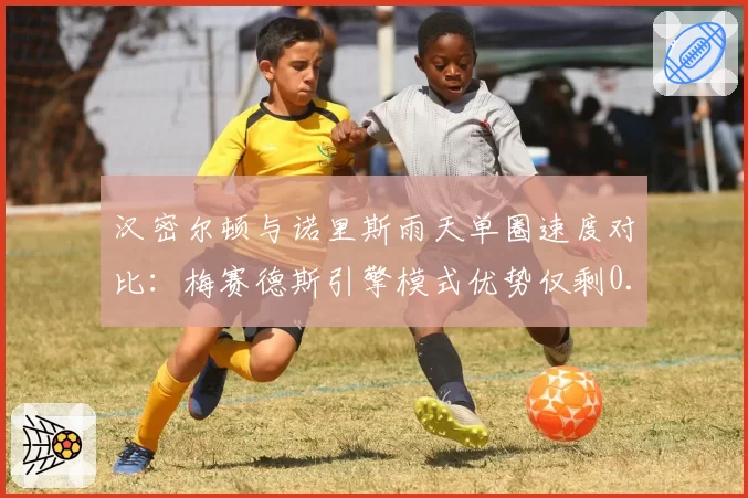 汉密尔顿与诺里斯雨天单圈速度对比：梅赛德斯引擎模式优势仅剩0.3秒