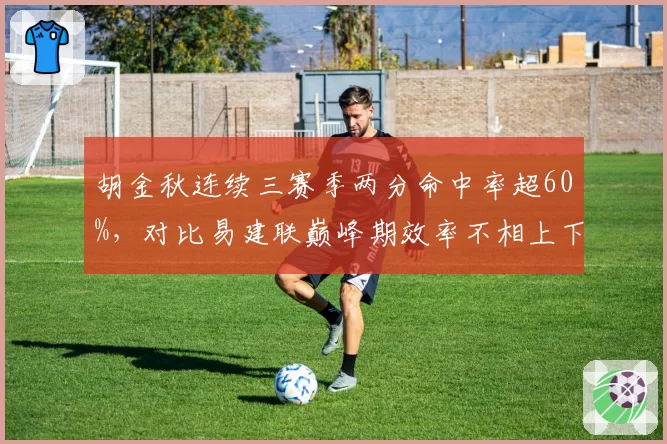 胡金秋连续三赛季两分命中率超60%，对比易建联巅峰期效率不相上下