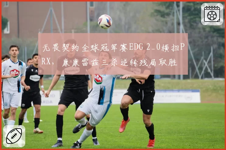 无畏契约全球冠军赛EDG 2_0横扫PRX，康康雷兹三杀逆转残局取胜