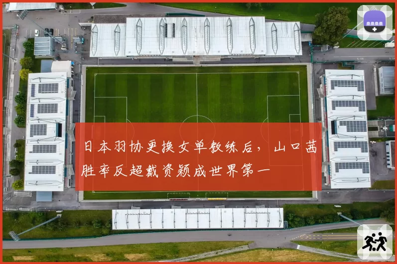 日本羽协更换女单教练后,山口茜胜率反超戴资颖成世界第一