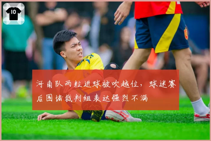 河南队两粒进球被吹越位,球迷赛后围堵裁判组表达强烈不满