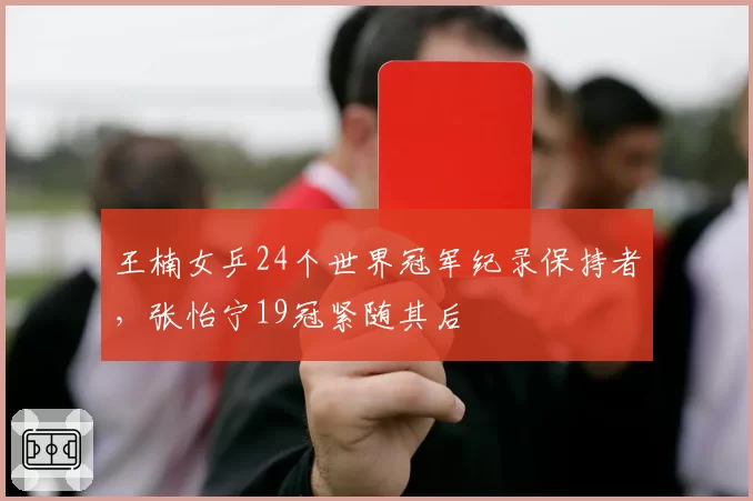 王楠女乒24个世界冠军纪录保持者，张怡宁19冠紧随其后