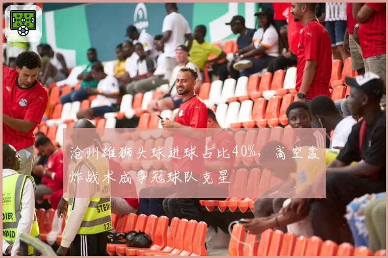 沧州雄狮头球进球占比40%，高空轰炸战术成争冠球队克星