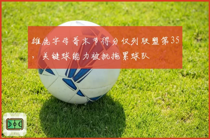雄鹿字母哥末节得分仅列联盟第35,关键球能力被批拖累球队
