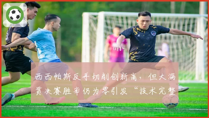 西西帕斯反手切削创新高,但大满贯决赛胜率仍为零引发“技术完整度”讨论