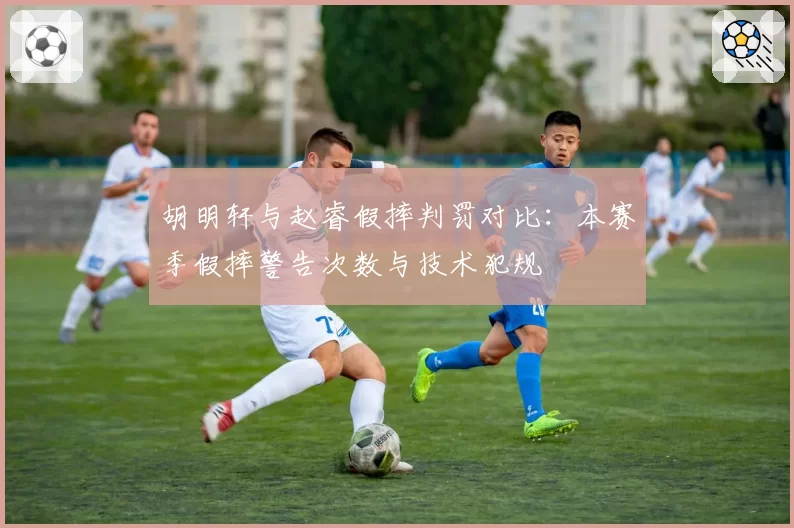 胡明轩与赵睿假摔判罚对比：本赛季假摔警告次数与技术犯规