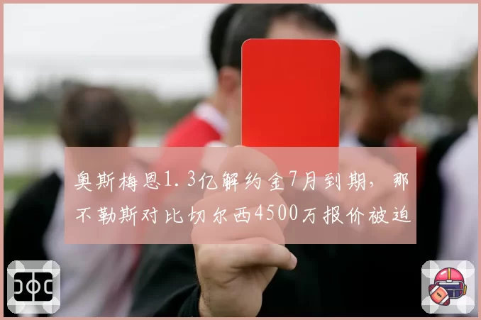 奥斯梅恩1.3亿解约金7月到期，那不勒斯对比切尔西4500万报价被迫降价甩卖