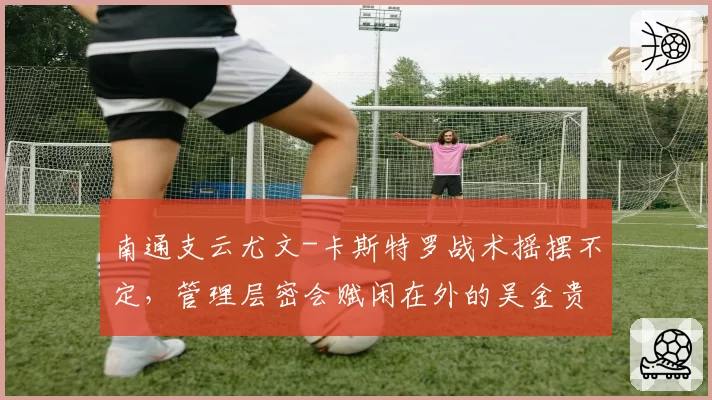 南通支云尤文-卡斯特罗战术摇摆不定，管理层密会赋闲在外的吴金贵