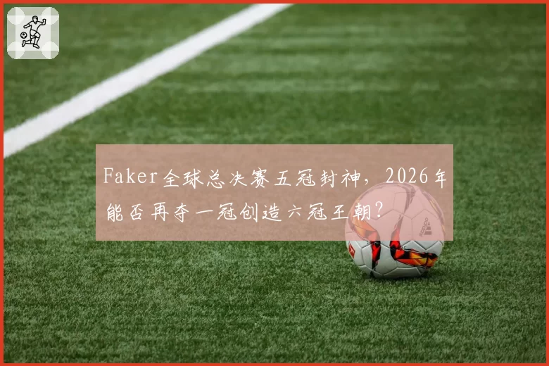 Faker全球总决赛五冠封神，2026年能否再夺一冠创造六冠王朝？