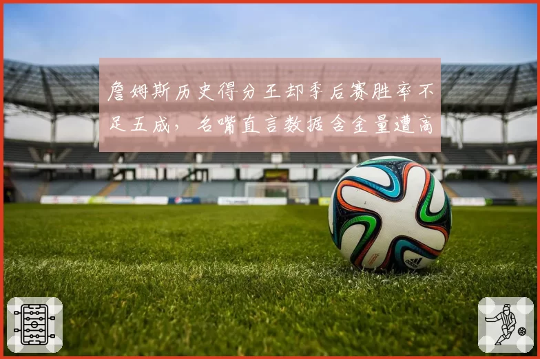 詹姆斯历史得分王却季后赛胜率不足五成，名嘴直言数据含金量遭高估
