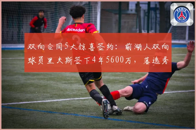 双向合同5大惊喜签约：前湖人双向球员里夫斯签下4年5600万，落选秀逆袭典范