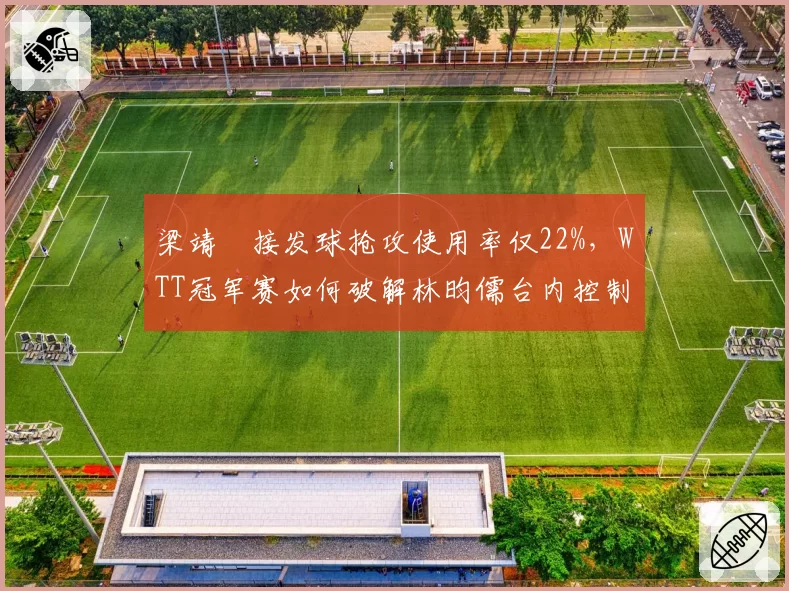 梁靖崑接发球抢攻使用率仅22%，WTT冠军赛如何破解林昀儒台内控制？