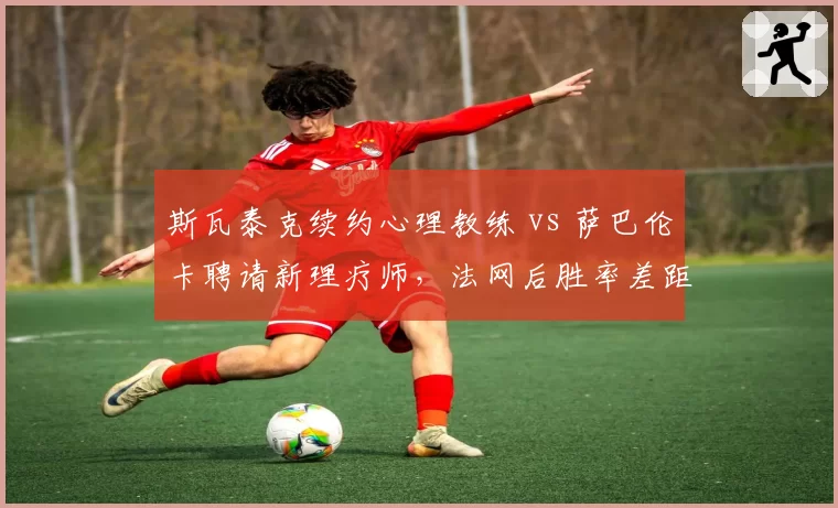 斯瓦泰克续约心理教练 vs 萨巴伦卡聘请新理疗师，法网后胜率差距拉大