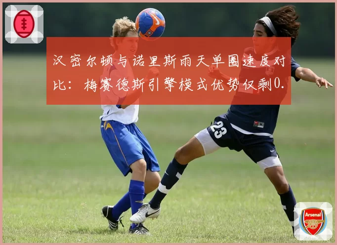 汉密尔顿与诺里斯雨天单圈速度对比：梅赛德斯引擎模式优势仅剩0.3秒