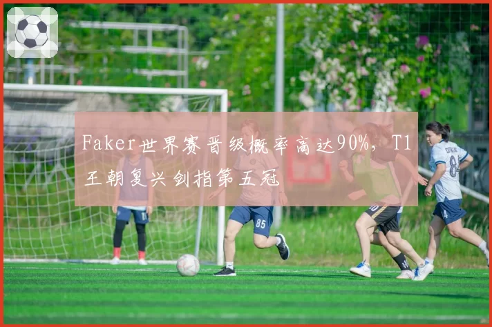 Faker世界赛晋级概率高达90%，T1王朝复兴剑指第五冠