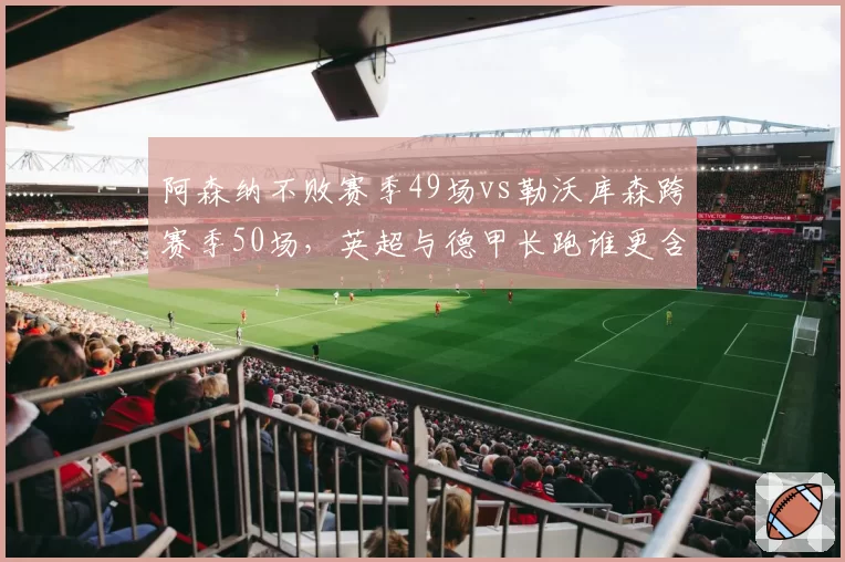 阿森纳不败赛季49场vs勒沃库森跨赛季50场,英超与德甲长跑谁更含金量