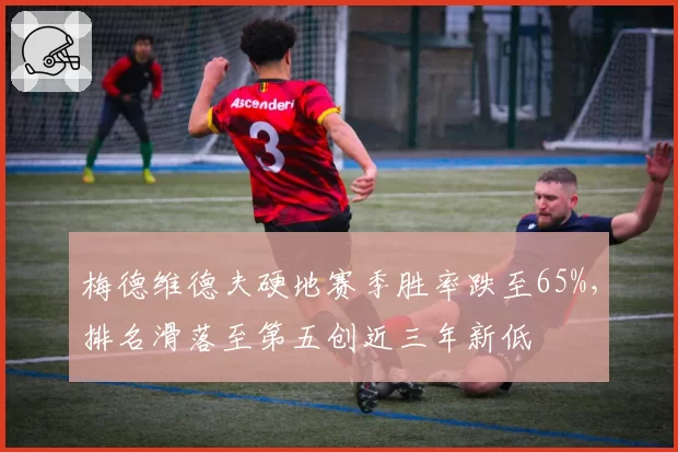 梅德维德夫硬地赛季胜率跌至65%，排名滑落至第五创近三年新低