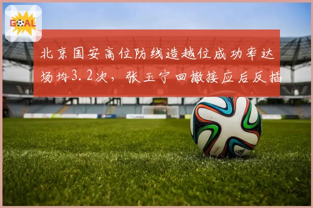 北京国安高位防线造越位成功率达场均3.2次，张玉宁回撤接应后反插战术成效几何？