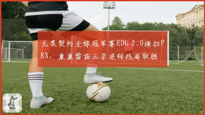 无畏契约全球冠军赛EDG 2_0横扫PRX，康康雷兹三杀逆转残局取胜