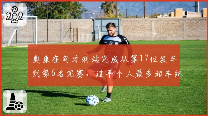 奥康在匈牙利站完成从第17位发车到第6名完赛,追平个人最多超车纪录
