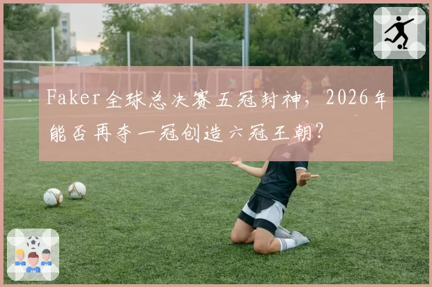 Faker全球总决赛五冠封神，2026年能否再夺一冠创造六冠王朝？
