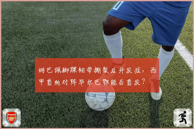 姆巴佩脚踝韧带撕裂后并发症，西甲首轮对阵毕尔巴鄂能否首发？
