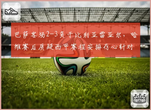 巴萨客场2-3负于比利亚雷亚尔，哈维赛后质疑西甲赛程安排存心针对